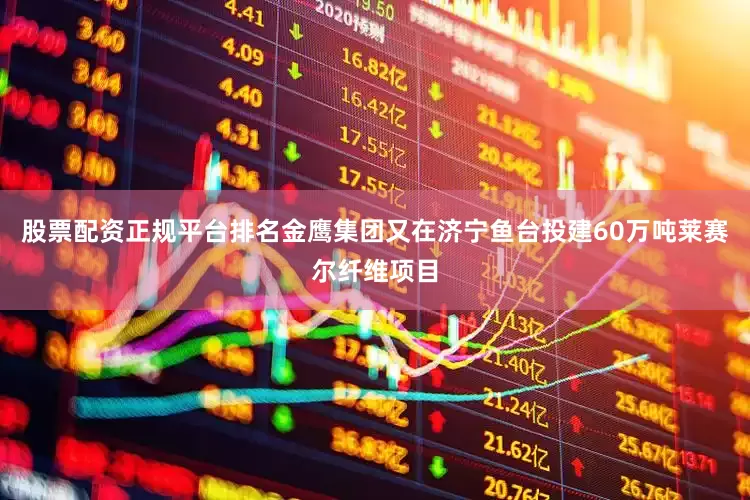 股票配资正规平台排名金鹰集团又在济宁鱼台投建60万吨莱赛尔纤维项目