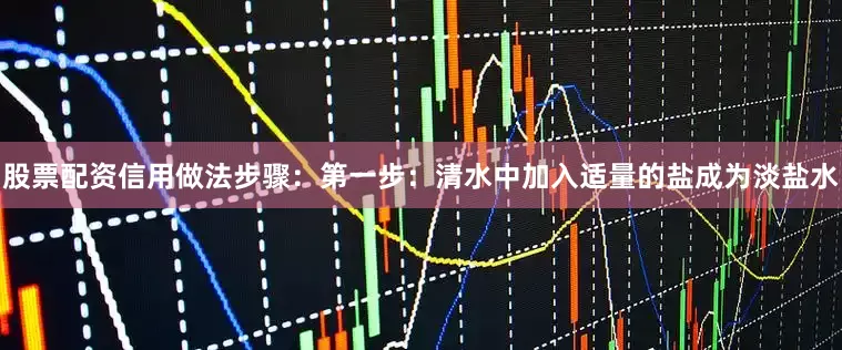 股票配资信用做法步骤：第一步：清水中加入适量的盐成为淡盐水