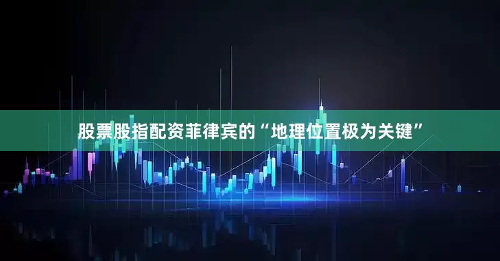 股票股指配资菲律宾的“地理位置极为关键”