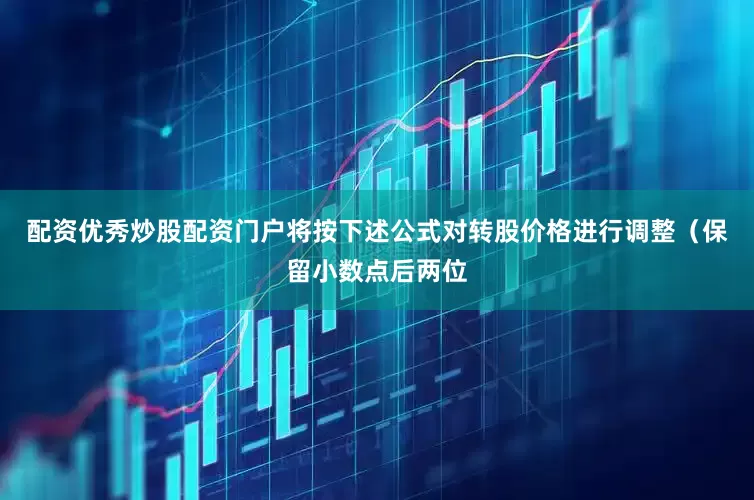 配资优秀炒股配资门户将按下述公式对转股价格进行调整（保留小数点后两位