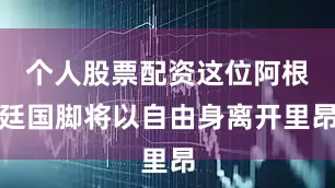 个人股票配资这位阿根廷国脚将以自由身离开里昂