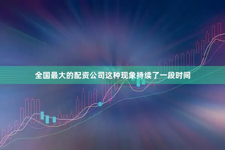 全国最大的配资公司这种现象持续了一段时间