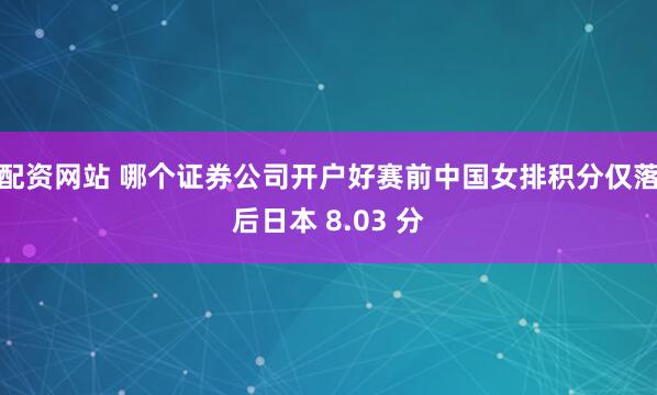 配资网站 哪个证券公司开户好赛前中国女排积分仅落后日本 8.03 分