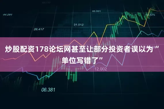 炒股配资178论坛网甚至让部分投资者误以为“单位写错了”