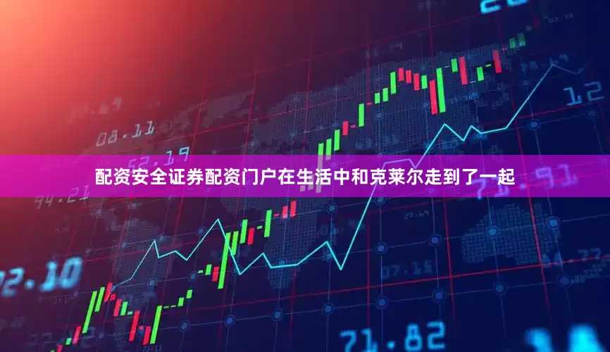 配资安全证券配资门户在生活中和克莱尔走到了一起