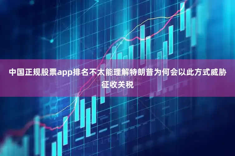 中国正规股票app排名不太能理解特朗普为何会以此方式威胁征收关税