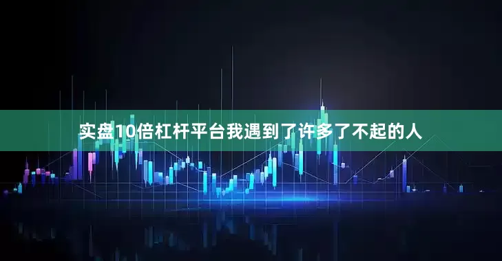 实盘10倍杠杆平台我遇到了许多了不起的人