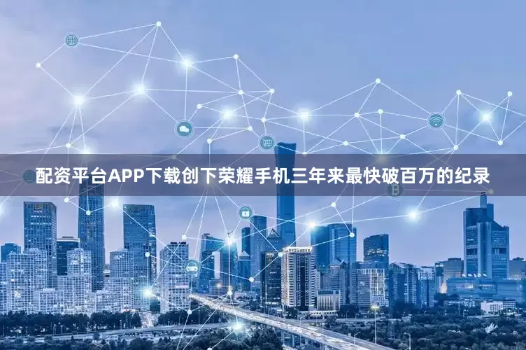 配资平台APP下载创下荣耀手机三年来最快破百万的纪录